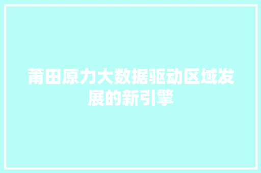 莆田原力大数据驱动区域发展的新引擎 莆田原力大数据驱动区域发展的新引擎