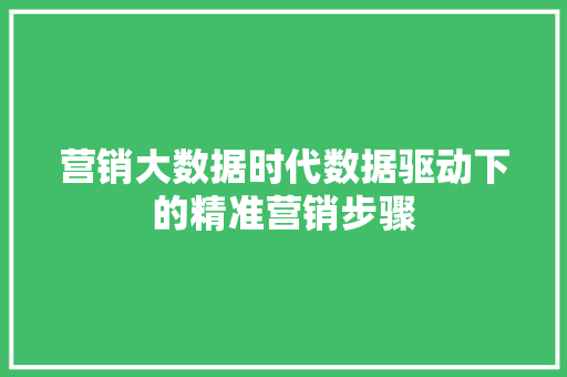 营销大数据时代数据驱动下的精准营销步骤 营销大数据时代数据驱动下的精准营销步骤