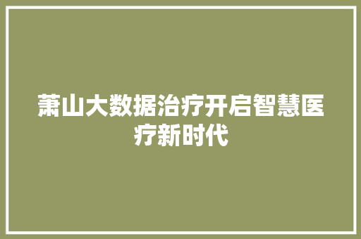 萧山大数据治疗开启智慧医疗新时代 萧山大数据治疗开启智慧医疗新时代