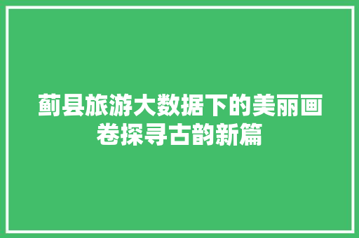 蓟县旅游大数据下的美丽画卷探寻古韵新篇