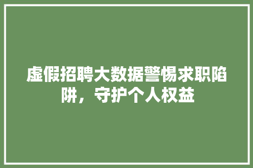 虚假招聘大数据警惕求职陷阱，守护个人权益