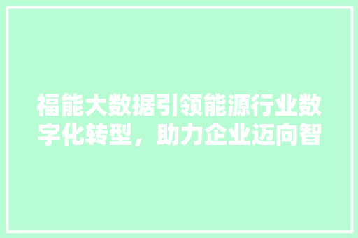福能大数据引领能源行业数字化转型，助力企业迈向智能未来