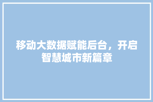 移动大数据赋能后台，开启智慧城市新篇章