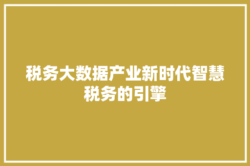 税务大数据产业新时代智慧税务的引擎 税务大数据产业新时代智慧税务的引擎