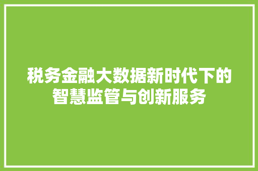 税务金融大数据新时代下的智慧监管与创新服务