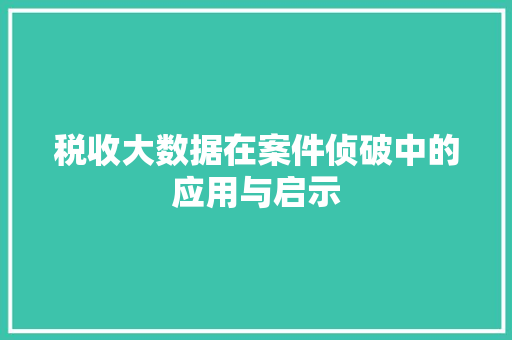 税收大数据在案件侦破中的应用与启示