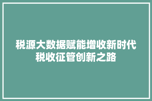税源大数据赋能增收新时代税收征管创新之路