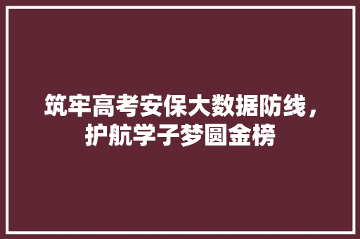 筑牢高考安保大数据防线，护航学子梦圆金榜