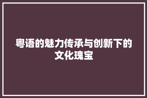 粤语的魅力传承与创新下的文化瑰宝