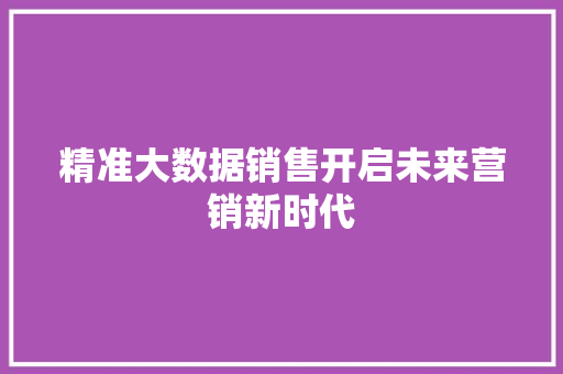 精准大数据销售开启未来营销新时代