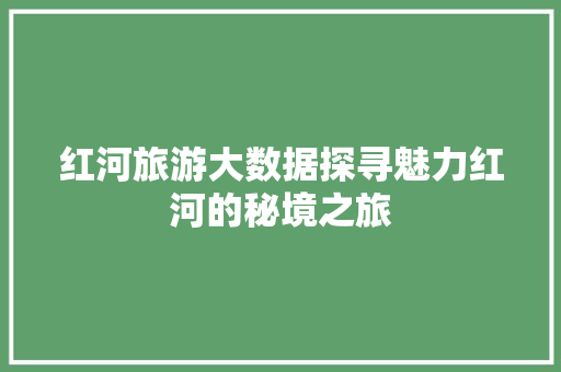 红河旅游大数据探寻魅力红河的秘境之旅