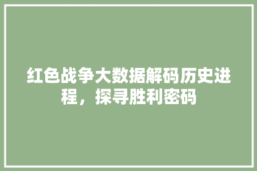 红色战争大数据解码历史进程，探寻胜利密码 电脑基础