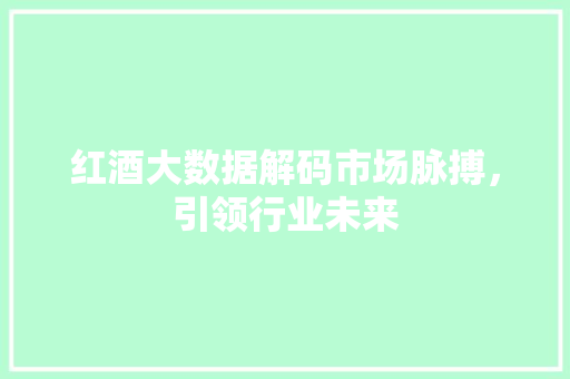 红酒大数据解码市场脉搏，引领行业未来