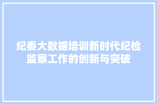 纪委大数据培训新时代纪检监察工作的创新与突破