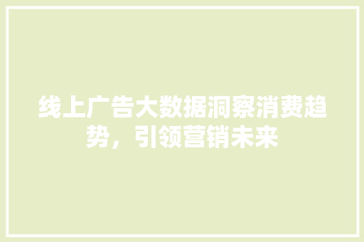 线上广告大数据洞察消费趋势，引领营销未来