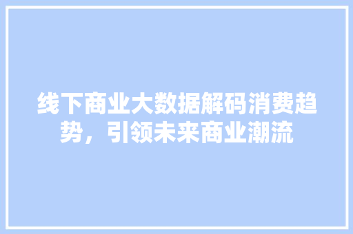 线下商业大数据解码消费趋势，引领未来商业潮流 网络技术