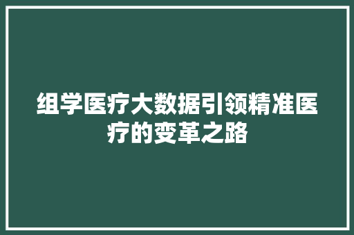组学医疗大数据引领精准医疗的变革之路