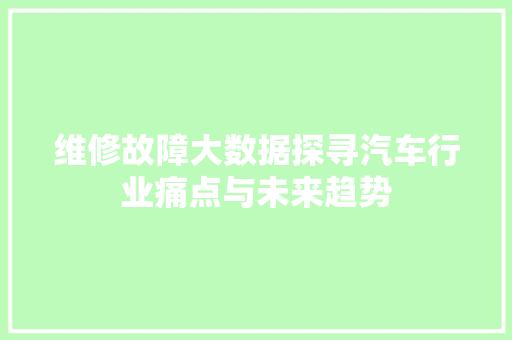 维修故障大数据探寻汽车行业痛点与未来趋势