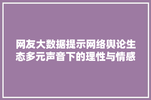 网友大数据提示网络舆论生态多元声音下的理性与情感