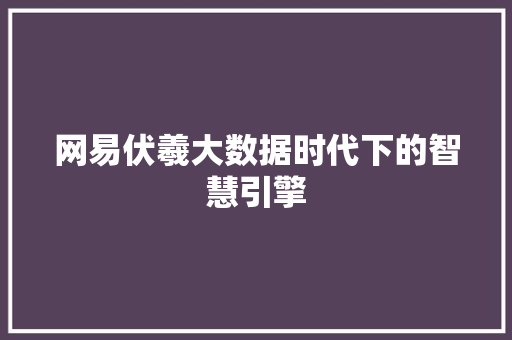 网易伏羲大数据时代下的智慧引擎