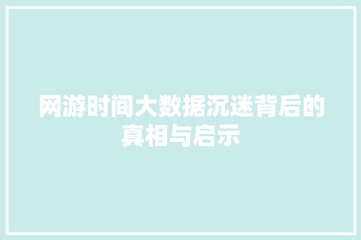 网游时间大数据沉迷背后的真相与启示
