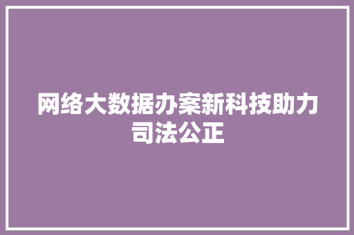 网络大数据办案新科技助力司法公正 网络大数据办案新科技助力司法公正