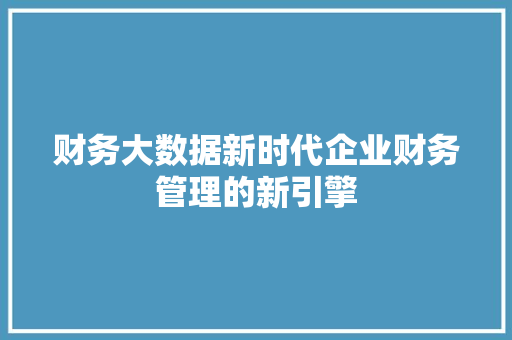 财务大数据新时代企业财务管理的新引擎