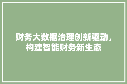财务大数据治理创新驱动，构建智能财务新生态