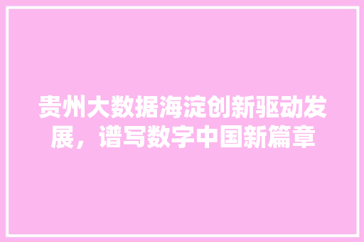 贵州大数据海淀创新驱动发展，谱写数字中国新篇章