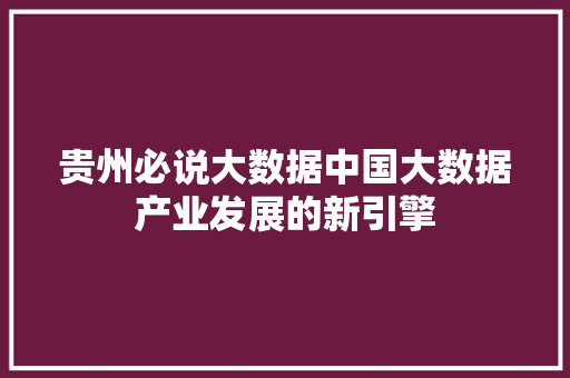 贵州必说大数据中国大数据产业发展的新引擎