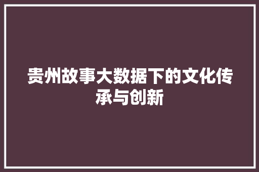 贵州故事大数据下的文化传承与创新