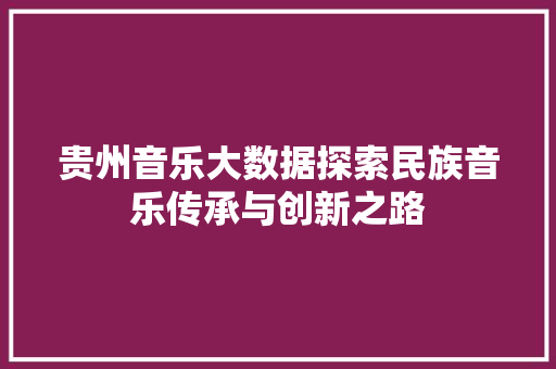 贵州音乐大数据探索民族音乐传承与创新之路