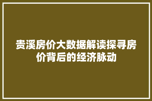 贵溪房价大数据解读探寻房价背后的经济脉动 贵溪房价大数据解读探寻房价背后的经济脉动