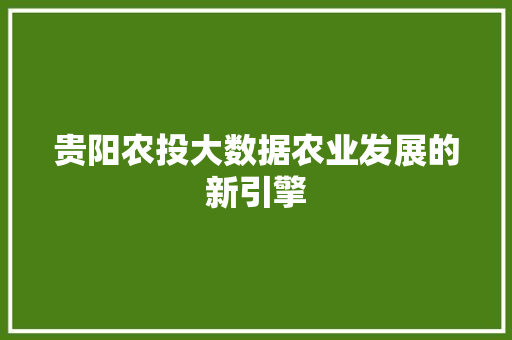 贵阳农投大数据农业发展的新引擎