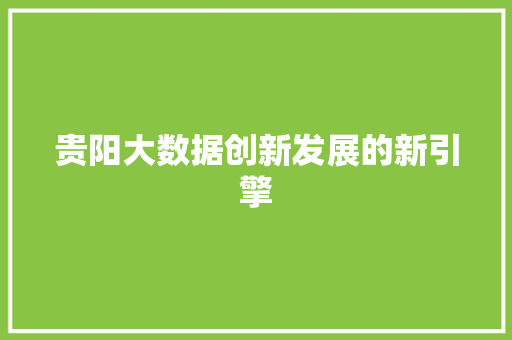 贵阳大数据创新发展的新引擎