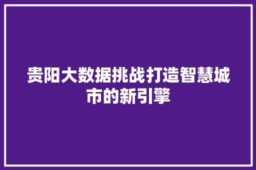 贵阳大数据挑战打造智慧城市的新引擎 操作系统 贵阳大数据挑战打造智慧城市的新引擎 操作系统