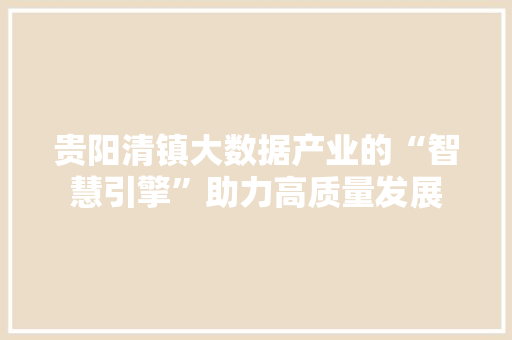 贵阳清镇大数据产业的“智慧引擎”助力高质量发展
