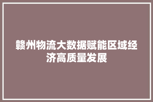 赣州物流大数据赋能区域经济高质量发展