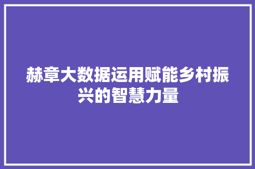 赫章大数据运用赋能乡村振兴的智慧力量 赫章大数据运用赋能乡村振兴的智慧力量