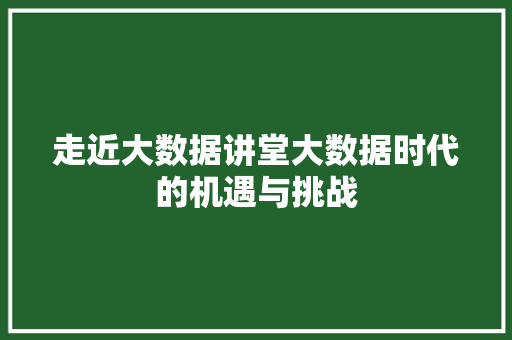 走近大数据讲堂大数据时代的机遇与挑战 走近大数据讲堂大数据时代的机遇与挑战