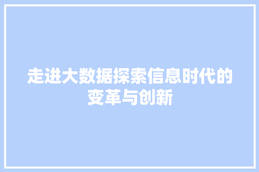 走进大数据探索信息时代的变革与创新 走进大数据探索信息时代的变革与创新