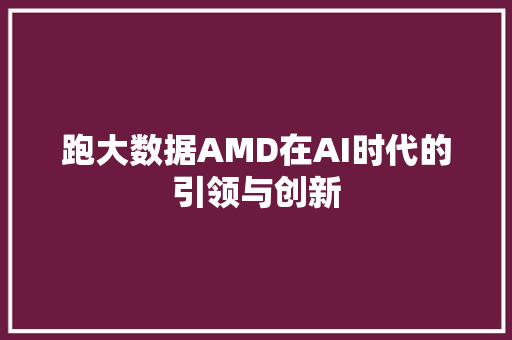 跑大数据AMD在AI时代的引领与创新