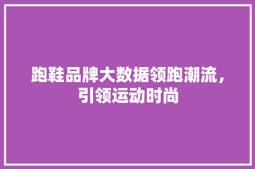 跑鞋品牌大数据领跑潮流，引领运动时尚