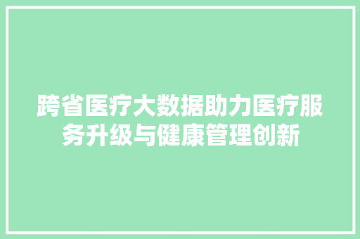 跨省医疗大数据助力医疗服务升级与健康管理创新