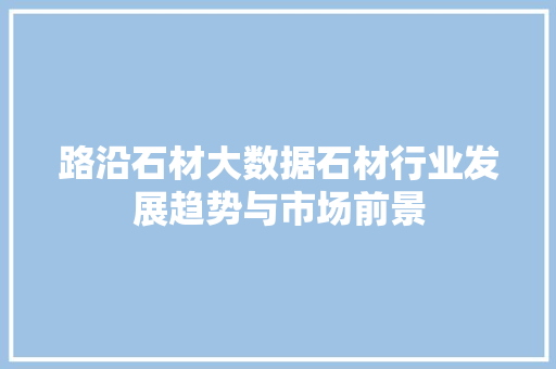 路沿石材大数据石材行业发展趋势与市场前景 路沿石材大数据石材行业发展趋势与市场前景
