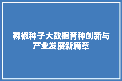 辣椒种子大数据育种创新与产业发展新篇章