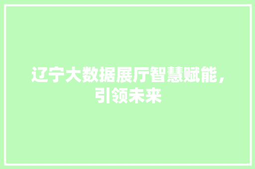 辽宁大数据展厅智慧赋能，引领未来
