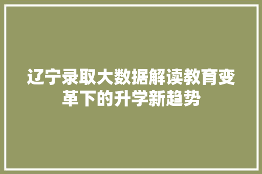 辽宁录取大数据解读教育变革下的升学新趋势