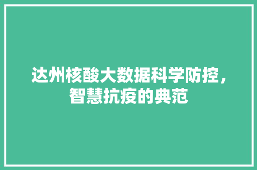 达州核酸大数据科学防控，智慧抗疫的典范