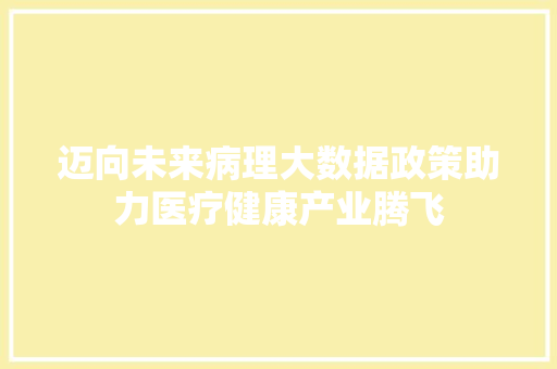 迈向未来病理大数据政策助力医疗健康产业腾飞
